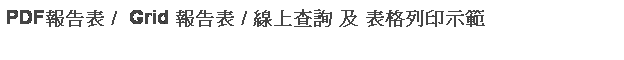 文字方塊: PDF報告表 /  Grid 報告表 / 線上查詢 及 表格列印示範
